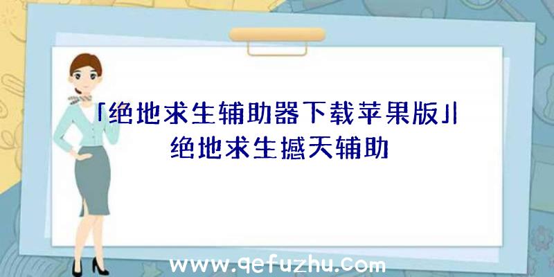 「绝地求生辅助器下载苹果版」|绝地求生撼天辅助